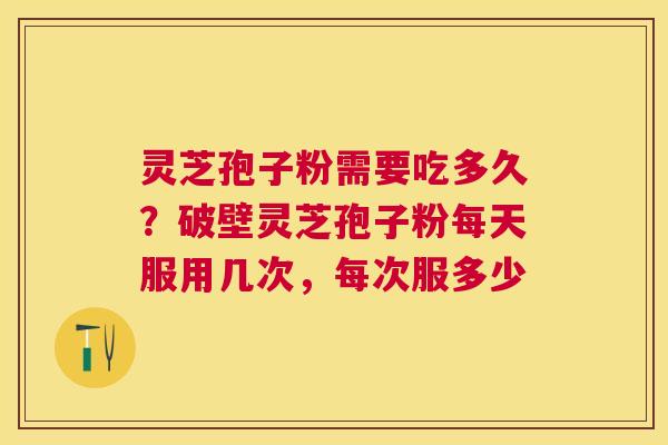 灵芝孢子粉需要吃多久?破壁灵芝孢子粉每天服用几次,每次服多少 灵芝孢子粉需要吃多久?破壁灵芝孢子粉每天服用几次,每次服多少