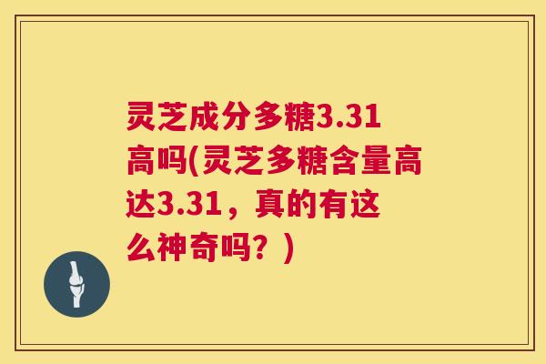 灵芝成分多糖3.31高吗(灵芝多糖含量高达3.31,真的有这么神奇吗?) 灵芝成分多糖3.31高吗(灵芝多糖含量高达3.31,真的有这么神奇吗?)