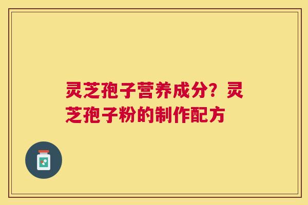 灵芝孢子营养成分?灵芝孢子粉的制作配方 灵芝孢子营养成分?灵芝孢子粉的制作配方