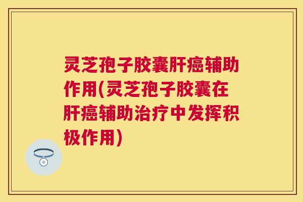 灵芝孢子胶囊辅助作用(灵芝孢子胶囊在辅助中发挥积极作用) 灵芝孢子胶囊辅助作用(灵芝孢子胶囊在辅助中发挥积极作用)
