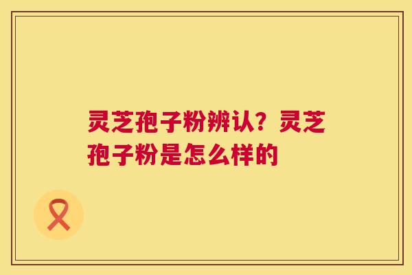 灵芝孢子粉辨认？灵芝孢子粉是怎么样的