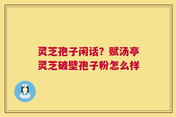 灵芝孢子闲话？赋汤亭灵芝破壁孢子粉怎么样
