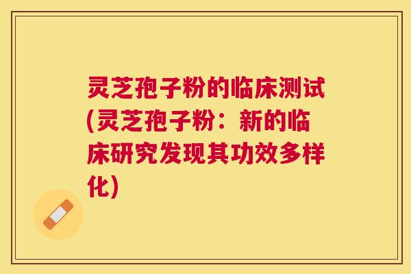 灵芝孢子粉的临床测试(灵芝孢子粉:新的临床研究发现其功效多样化) 灵芝孢子粉的临床测试(灵芝孢子粉:新的临床研究发现其功效多样化)