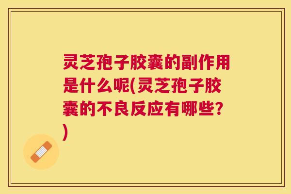 灵芝孢子胶囊的副作用是什么呢(灵芝孢子胶囊的不良反应有哪些?) 灵芝孢子胶囊的副作用是什么呢(灵芝孢子胶囊的不良反应有哪些?)