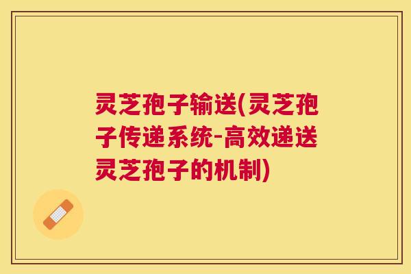 灵芝孢子输送(灵芝孢子传递系统-高效递送灵芝孢子的机制)