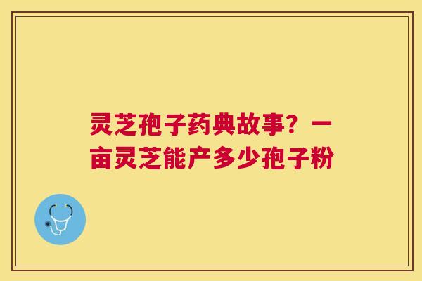 灵芝孢子药典故事？一亩灵芝能产多少孢子粉