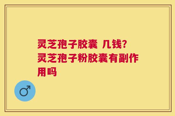 灵芝孢子胶囊 几钱？灵芝孢子粉胶囊有副作用吗