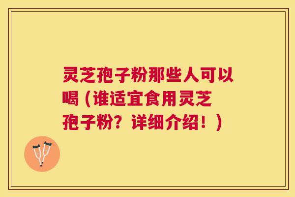 灵芝孢子粉那些人可以喝 (谁适宜食用灵芝孢子粉?详细介绍!) 灵芝孢子粉那些人可以喝 (谁适宜食用灵芝孢子粉?详细介绍!)