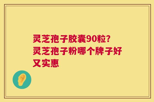 灵芝孢子胶囊90粒?灵芝孢子粉哪个牌子好又实惠 灵芝孢子胶囊90粒?灵芝孢子粉哪个牌子好又实惠