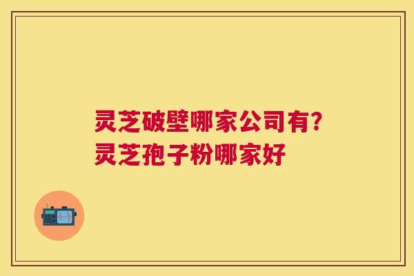 灵芝破壁哪家公司有?灵芝孢子粉哪家好 灵芝破壁哪家公司有?灵芝孢子粉哪家好