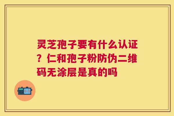 灵芝孢子要有什么认证？仁和孢子粉防伪二维码无涂层是真的吗