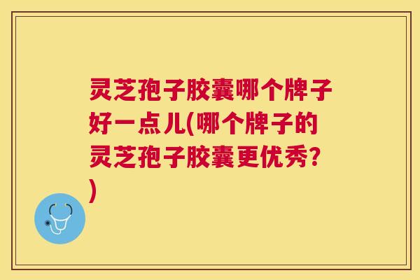 灵芝孢子胶囊哪个牌子好一点儿(哪个牌子的灵芝孢子胶囊更优秀?) 灵芝孢子胶囊哪个牌子好一点儿(哪个牌子的灵芝孢子胶囊更优秀?)