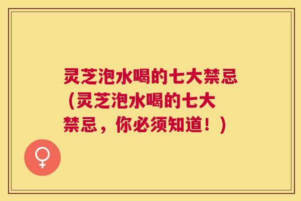 灵芝泡水喝的七大禁忌 (灵芝泡水喝的七大禁忌,你必须知道!) 灵芝泡水喝的七大禁忌 (灵芝泡水喝的七大禁忌,你必须知道!)