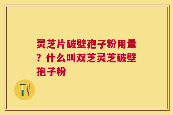 灵芝片破壁孢子粉用量?什么叫双芝灵芝破壁孢子粉 灵芝片破壁孢子粉用量?什么叫双芝灵芝破壁孢子粉