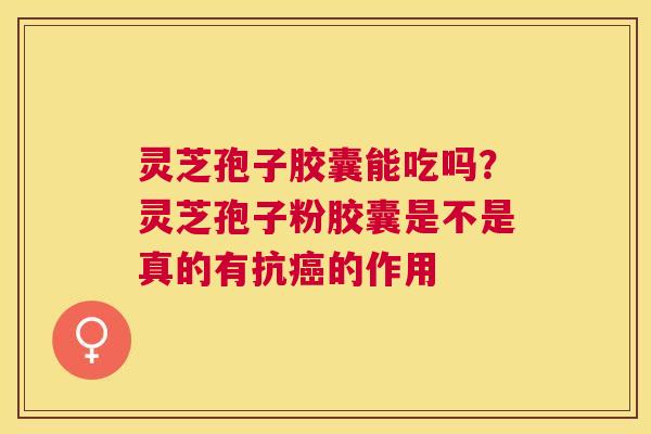 灵芝孢子胶囊能吃吗?灵芝孢子粉胶囊是不是真的有抗的作用 灵芝孢子胶囊能吃吗?灵芝孢子粉胶囊是不是真的有抗的作用