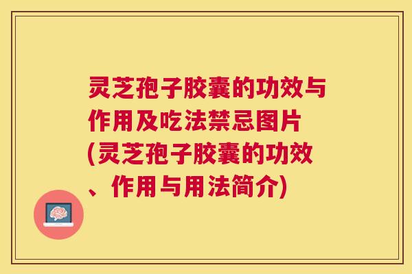灵芝孢子胶囊的功效与作用及吃法禁忌图片 (灵芝孢子胶囊的功效、作用与用法简介) 灵芝孢子胶囊的功效与作用及吃法禁忌图片 (灵芝孢子胶囊的功效、作用与用法简介)