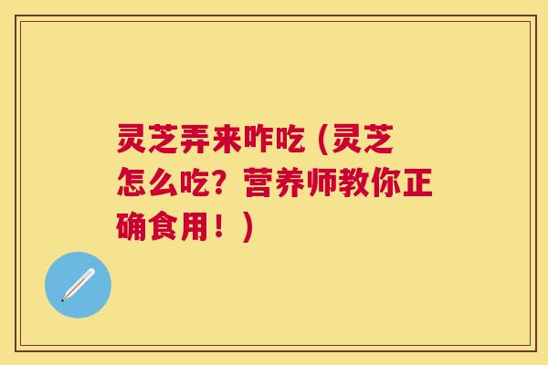 灵芝弄来咋吃 (灵芝怎么吃？营养师教你正确食用！)