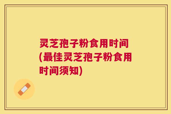 灵芝孢子粉食用时间 (佳灵芝孢子粉食用时间须知)