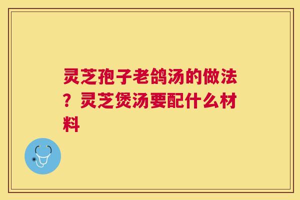 灵芝孢子老鸽汤的做法?灵芝煲汤要配什么材料 灵芝孢子老鸽汤的做法?灵芝煲汤要配什么材料