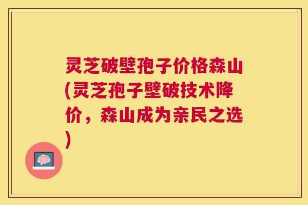 灵芝破壁孢子价格森山(灵芝孢子壁破技术降价，森山成为亲民之选)
