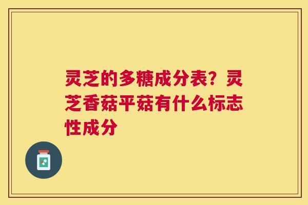 灵芝的多糖成分表?灵芝香菇平菇有什么标志性成分 灵芝的多糖成分表?灵芝香菇平菇有什么标志性成分