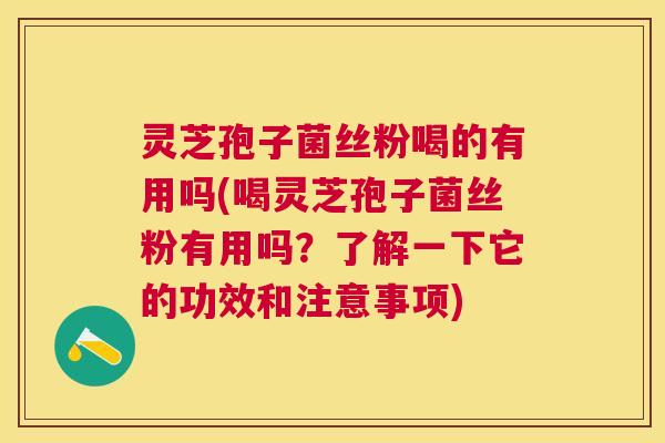 灵芝孢子菌丝粉喝的有用吗(喝灵芝孢子菌丝粉有用吗？了解一下它的功效和注意事项)