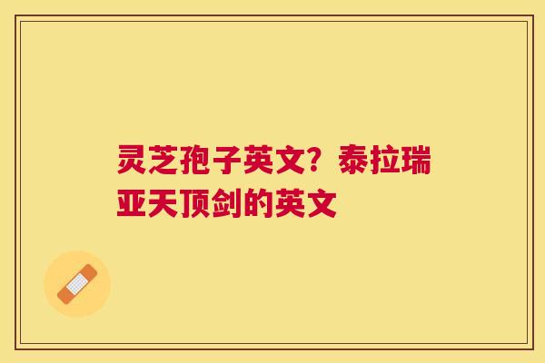 灵芝孢子英文?泰拉瑞亚天顶剑的英文 灵芝孢子英文?泰拉瑞亚天顶剑的英文
