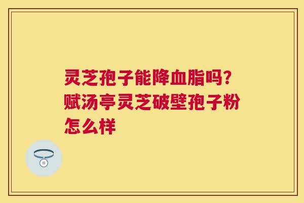 灵芝孢子能降吗？赋汤亭灵芝破壁孢子粉怎么样