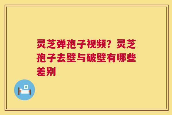 灵芝弹孢子视频?灵芝孢子去壁与破壁有哪些差别 灵芝弹孢子视频?灵芝孢子去壁与破壁有哪些差别
