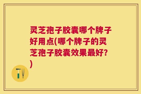 灵芝孢子胶囊哪个牌子好用点(哪个牌子的灵芝孢子胶囊效果好?) 灵芝孢子胶囊哪个牌子好用点(哪个牌子的灵芝孢子胶囊效果好?)