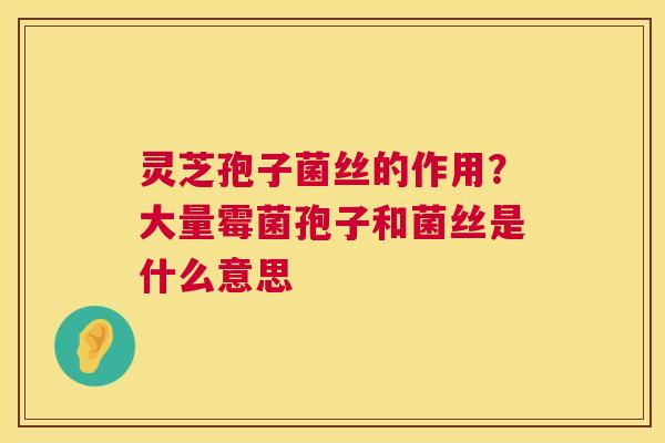 灵芝孢子菌丝的作用?大量霉菌孢子和菌丝是什么意思 灵芝孢子菌丝的作用?大量霉菌孢子和菌丝是什么意思