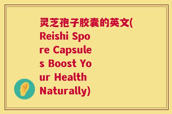 灵芝孢子胶囊的英文(Reishi Spore Capsules Boost Your Health Naturally) 灵芝孢子胶囊的英文(Reishi Spore Capsules Boost Your Health Naturally)