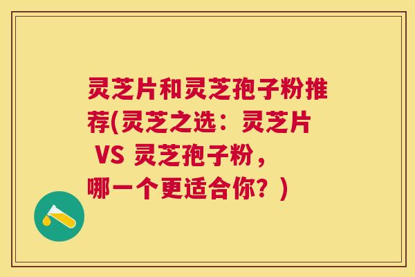 灵芝片和灵芝孢子粉推荐(灵芝之选:灵芝片 VS 灵芝孢子粉,哪一个更适合你?) 灵芝片和灵芝孢子粉推荐(灵芝之选:灵芝片 VS 灵芝孢子粉,哪一个更适合你?)