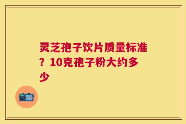 灵芝孢子饮片质量标准?10克孢子粉大约多少 灵芝孢子饮片质量标准?10克孢子粉大约多少