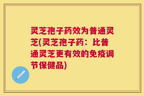 灵芝孢子为普通灵芝(灵芝孢子药:比普通灵芝更有效的免疫调节保健品) 灵芝孢子为普通灵芝(灵芝孢子药:比普通灵芝更有效的免疫调节保健品)