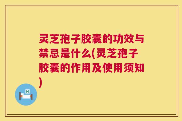 灵芝孢子胶囊的功效与禁忌是什么(灵芝孢子胶囊的作用及使用须知) 灵芝孢子胶囊的功效与禁忌是什么(灵芝孢子胶囊的作用及使用须知)