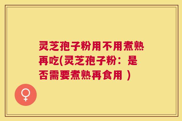 灵芝孢子粉用不用煮熟再吃(灵芝孢子粉:是否需要煮熟再食用 ) 灵芝孢子粉用不用煮熟再吃(灵芝孢子粉:是否需要煮熟再食用 )