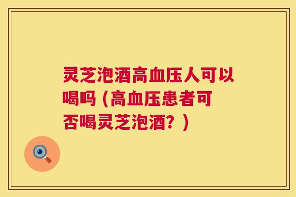 灵芝泡酒高人可以喝吗 (高患者可否喝灵芝泡酒?) 灵芝泡酒高人可以喝吗 (高患者可否喝灵芝泡酒?)