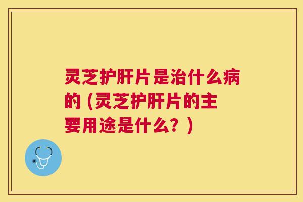 灵芝片是什么的 (灵芝片的主要用途是什么?) 灵芝片是什么的 (灵芝片的主要用途是什么?)