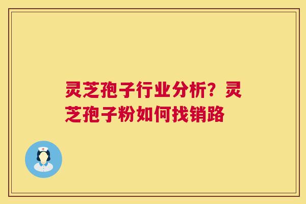 灵芝孢子行业分析？灵芝孢子粉如何找销路