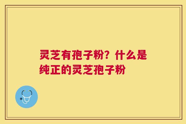 灵芝有孢子粉?什么是纯正的灵芝孢子粉 灵芝有孢子粉?什么是纯正的灵芝孢子粉