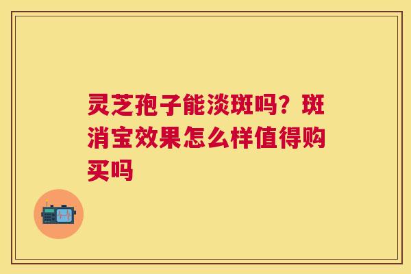 灵芝孢子能淡斑吗?斑消宝效果怎么样值得购买吗 灵芝孢子能淡斑吗?斑消宝效果怎么样值得购买吗