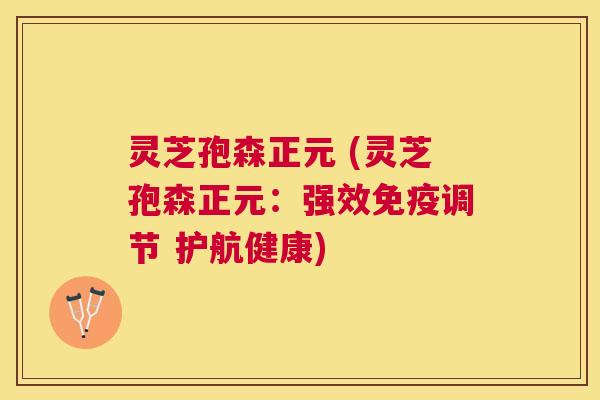 灵芝孢森正元 (灵芝孢森正元：强效免疫调节 护航健康)