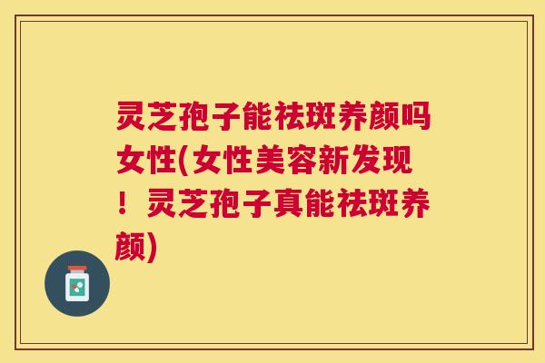 灵芝孢子能祛斑养颜吗女性(女性美容新发现!灵芝孢子真能祛斑养颜) 灵芝孢子能祛斑养颜吗女性(女性美容新发现!灵芝孢子真能祛斑养颜)