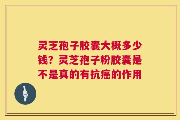 灵芝孢子胶囊大概多少钱?灵芝孢子粉胶囊是不是真的有抗的作用 灵芝孢子胶囊大概多少钱?灵芝孢子粉胶囊是不是真的有抗的作用