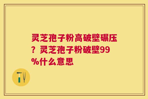 灵芝孢子粉高破壁碾压?灵芝孢子粉破壁99%什么意思 灵芝孢子粉高破壁碾压?灵芝孢子粉破壁99%什么意思