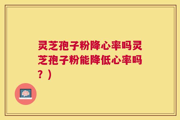 灵芝孢子粉降心率吗灵芝孢子粉能降低心率吗?) 灵芝孢子粉降心率吗灵芝孢子粉能降低心率吗?)