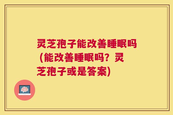 灵芝孢子能改善吗 (能改善吗?灵芝孢子或是答案) 灵芝孢子能改善吗 (能改善吗?灵芝孢子或是答案)