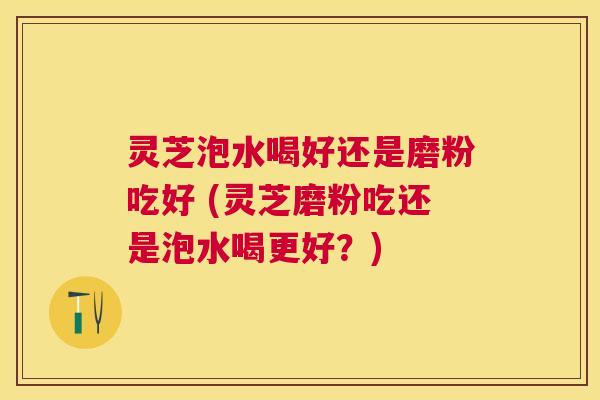 灵芝泡水喝好还是磨粉吃好 (灵芝磨粉吃还是泡水喝更好?) 灵芝泡水喝好还是磨粉吃好 (灵芝磨粉吃还是泡水喝更好?)