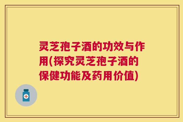 灵芝孢子酒的功效与作用(探究灵芝孢子酒的保健功能及药用价值)
